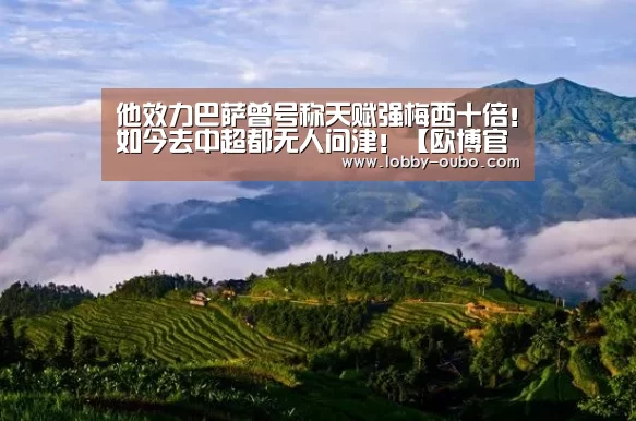 他效力巴萨曾号称天赋强梅西十倍!如今去中超都无人问津!【欧博官网】(图4) 欧博登录入口