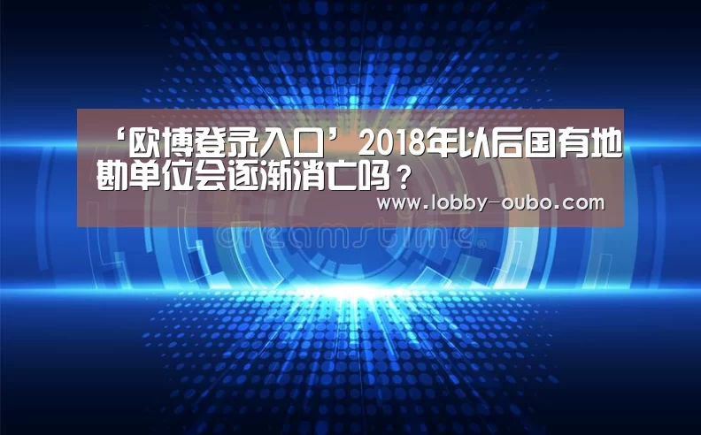 ‘欧博登录入口’2018年以后国有地勘单位会逐渐消亡吗?(图2) 欧博官网